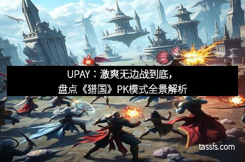 UPAY：激爽无边战到底，盘点《猎国》PK模式全景解析