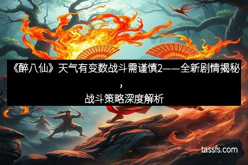 《醉八仙》天气有变数战斗需谨慎2——全新剧情揭秘，战斗策略深度解析