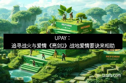 UPAY：追寻战火与爱情《亮剑2》战地爱情要诀来相助